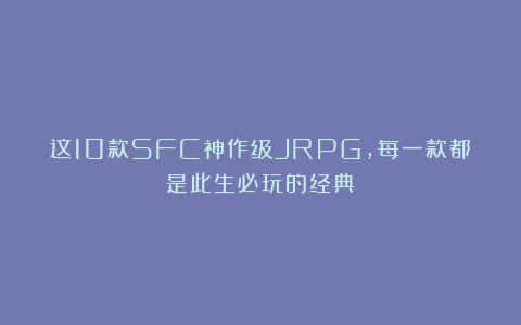 这10款SFC神作级JRPG，每一款都是此生必玩的经典！