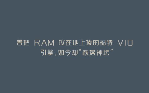 曾把 RAM 按在地上揍的福特 V10 引擎，如今却“跌落神坛”