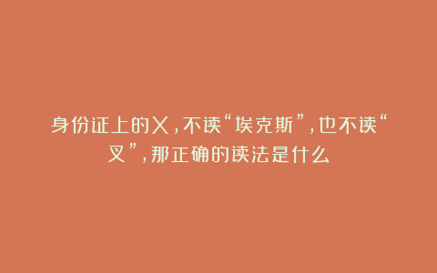 身份证上的X，不读“埃克斯”，也不读“叉”，那正确的读法是什么？