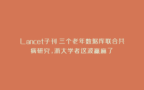 Lancet子刊！三个老年数据库联合共病研究，浙大学者这波赢麻了！