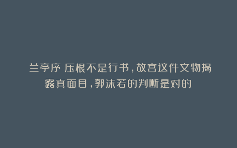 《兰亭序》压根不是行书，故宫这件文物揭露真面目，郭沫若的判断是对的！