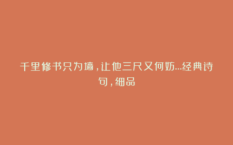 千里修书只为墙，让他三尺又何妨…经典诗句，细品