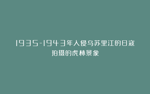 1935-1943年入侵乌苏里江的日寇拍摄的虎林景象