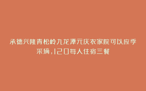 承德兴隆青松岭九龙潭元庆农家院可以应季采摘，120每人住宿三餐！