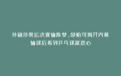 孙颖莎奥运决赛输陈梦，邱贻可揭开内幕！输球后看到乒乓球就恶心