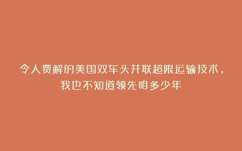 令人费解的美国双车头并联超限运输技术，我也不知道领先咱多少年