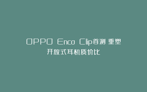 OPPO Enco Clip首测：重塑开放式耳机质价比