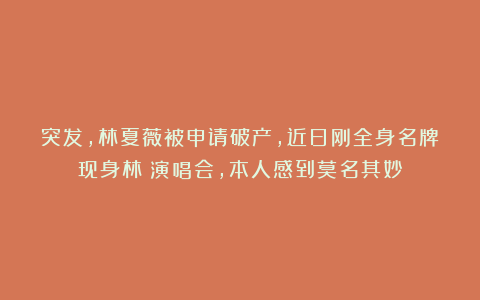 突发，林夏薇被申请破产，近日刚全身名牌现身林峯演唱会，本人感到莫名其妙