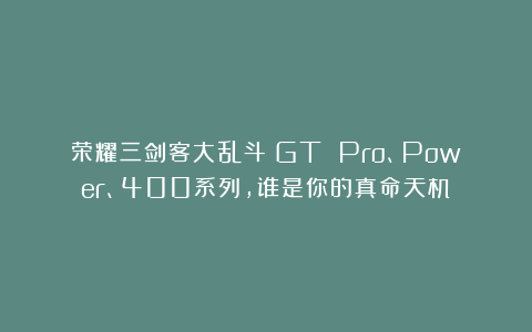 荣耀三剑客大乱斗：GT Pro、Power、400系列，谁是你的真命天机