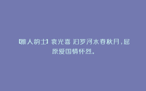 【雅人韵士】袁光喜｜汨罗河水春秋月，屈原爱国情怀烈。