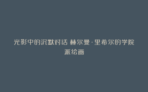 光影中的沉默对话：赫尔曼·里希尔的学院派绘画
