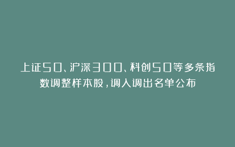 上证50、沪深300、科创50等多条指数调整样本股，调入调出名单公布