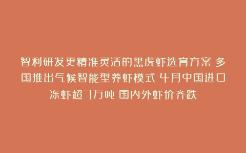 智利研发更精准灵活的黑虎虾选育方案；多国推出气候智能型养虾模式；4月中国进口冻虾超7万吨；国内外虾价齐跌