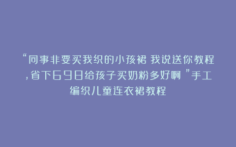“同事非要买我织的小孩裙！我说送你教程，省下698给孩子买奶粉多好啊！”手工编织儿童连衣裙教程