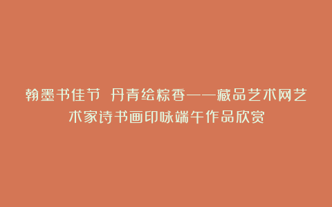 翰墨书佳节 丹青绘粽香——藏品艺术网艺术家诗书画印咏端午作品欣赏
