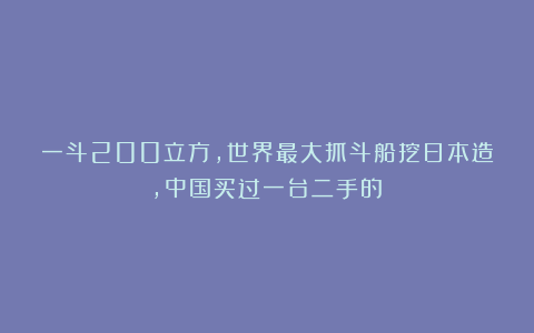 一斗200立方，世界最大抓斗船挖日本造，中国买过一台二手的！