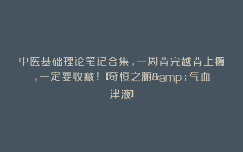中医基础理论笔记合集，一周背完越背上瘾，一定要收藏!【奇恒之腑&气血津液】