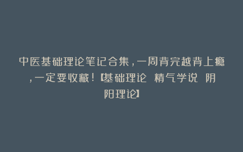 中医基础理论笔记合集，一周背完越背上瘾，一定要收藏!【基础理论 精气学说 阴阳理论】
