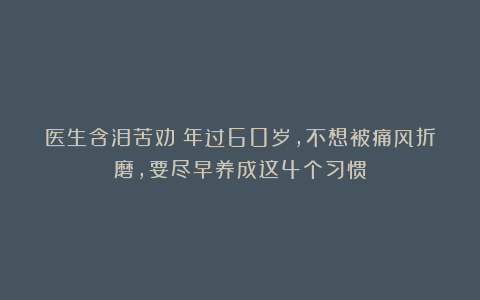 医生含泪苦劝：年过60岁，不想被痛风折磨，要尽早养成这4个习惯