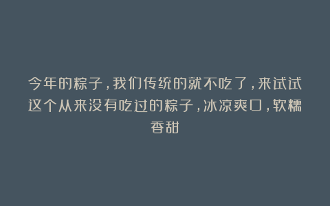 今年的粽子，我们传统的就不吃了，来试试这个从来没有吃过的粽子，冰凉爽口，软糯香甜！