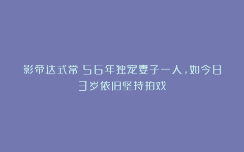 影帝达式常：56年独宠妻子一人，如今83岁依旧坚持拍戏！