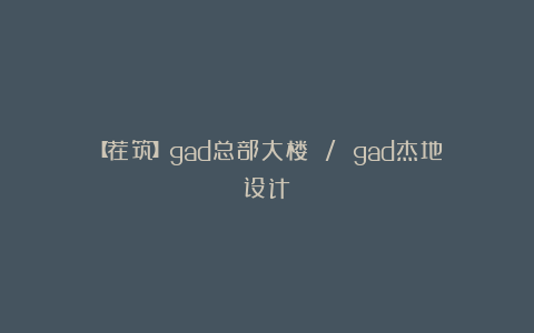 【荐筑】gad总部大楼 / gad杰地设计
