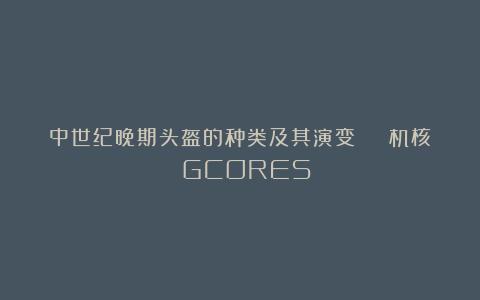 中世纪晚期头盔的种类及其演变 | 机核 GCORES