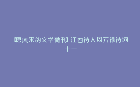 【唐风宋韵文学微刊】江西诗人周芳禄诗词（十一）