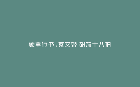 硬笔行书，蔡文姬《胡笳十八拍》