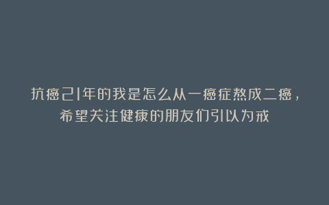 抗癌21年的我是怎么从一癌症熬成二癌,希望关注健康的朋友们引以为戒!