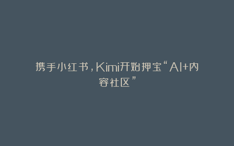 携手小红书，Kimi开始押宝“AI+内容社区”