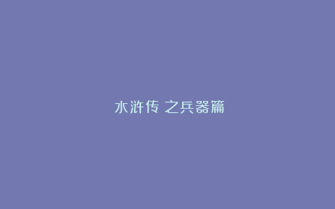 《水浒传》之兵器篇