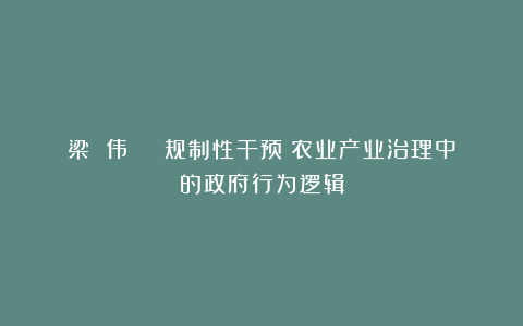 梁 伟 | 规制性干预：农业产业治理中的政府行为逻辑