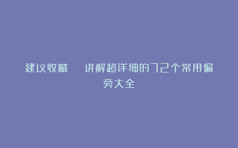 建议收藏 | 讲解超详细的72个常用偏旁大全！