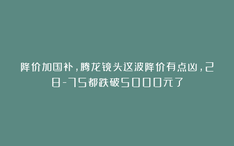 降价加国补，腾龙镜头这波降价有点凶，28-75都跌破5000元了