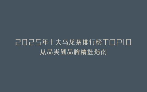 2025年十大乌龙茶排行榜TOP10：从品类到品牌精选指南