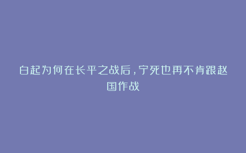 白起为何在长平之战后，宁死也再不肯跟赵国作战？