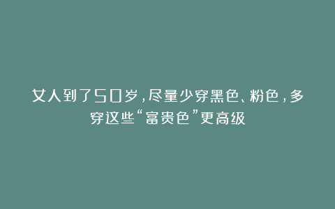 女人到了50岁，尽量少穿黑色、粉色，多穿这些“富贵色”更高级