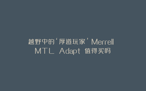 越野中的‘厚道玩家’：Merrell MTL Adapt 值得买吗？