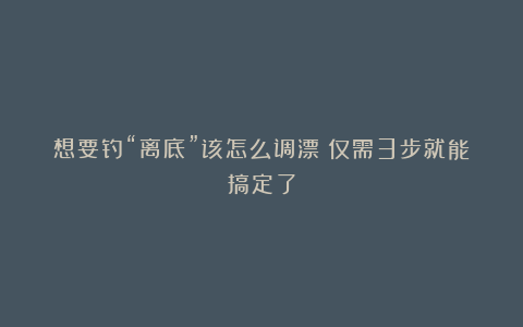 想要钓“离底”该怎么调漂？仅需3步就能搞定了