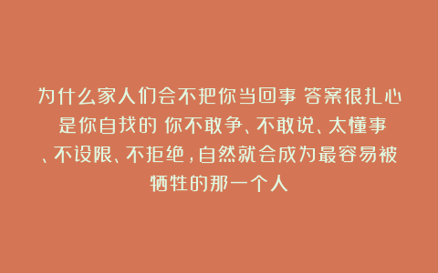 为什么家人们会不把你当回事？答案很扎心：是你自找的；你不敢争、不敢说、太懂事、不设限、不拒绝，自然就会成为最容易被牺牲的那一个人