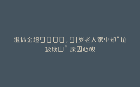 退休金超9000，91岁老人家中却“垃圾成山”！原因心酸