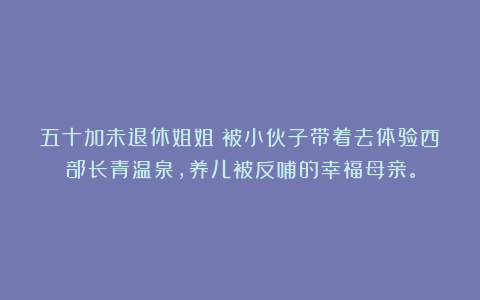 五十加未退休姐姐：被小伙子带着去体验西部长青温泉，养儿被反哺的幸福母亲。