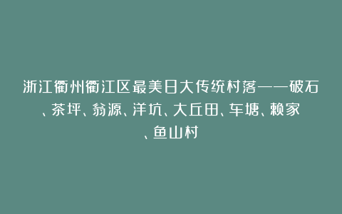 浙江衢州衢江区最美8大传统村落——破石、茶坪、翁源、洋坑、大丘田、车塘、赖家、鱼山村