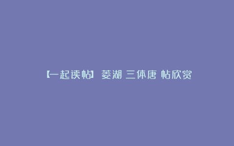 【一起读帖】巻菱湖書三体唐詩帖欣赏