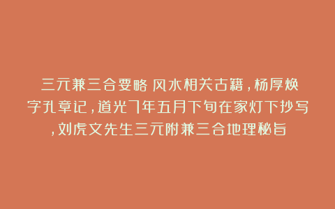 《三元兼三合要略》风水相关古籍，杨厚焕字孔章记，道光7年五月下旬在家灯下抄写，刘虎文先生三元附兼三合地理秘旨