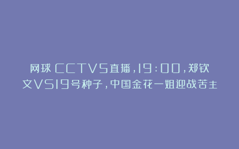 网球|CCTV5直播，19:00，郑钦文VS19号种子，中国金花一姐迎战苦主