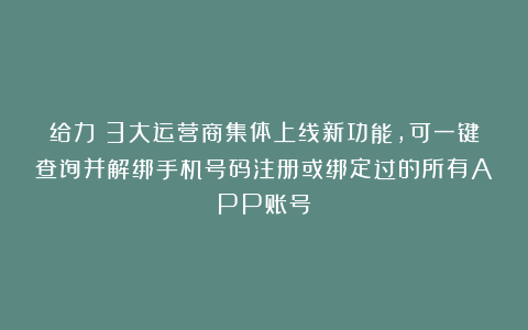 给力！3大运营商集体上线新功能，可一键查询并解绑手机号码注册或绑定过的所有APP账号