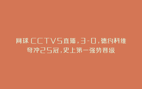 网球|CCTV5直播，3-0，德约科维奇冲25冠，史上第一强势晋级