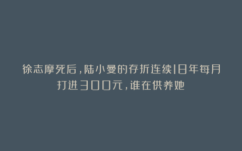 徐志摩死后，陆小曼的存折连续18年每月打进300元，谁在供养她？